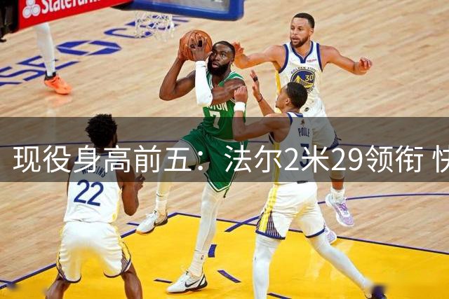 现役身高前五：法尔2米29领衔 快船夏普第二&文班第三 埃迪第四