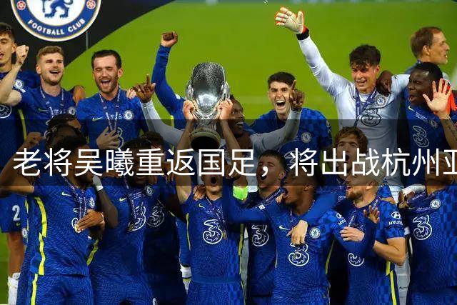 老将吴曦重返国足，将出战杭州亚运会足球赛